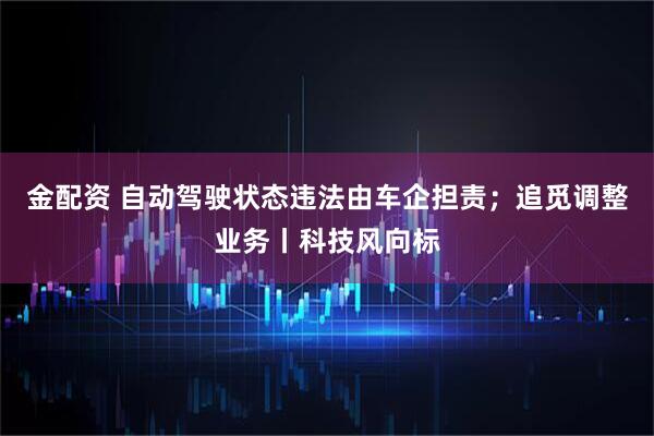金配资 自动驾驶状态违法由车企担责；追觅调整业务丨科技风向标