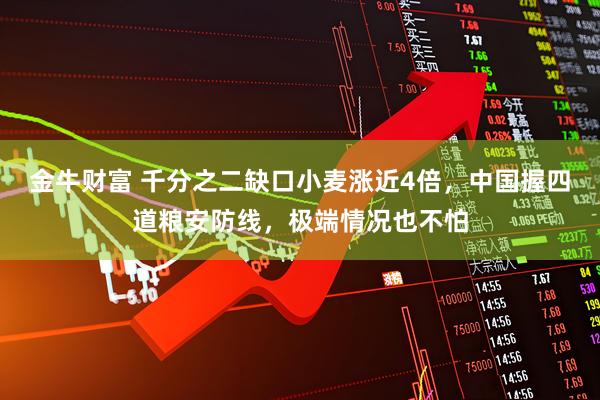 金牛财富 千分之二缺口小麦涨近4倍，中国握四道粮安防线，极端情况也不怕