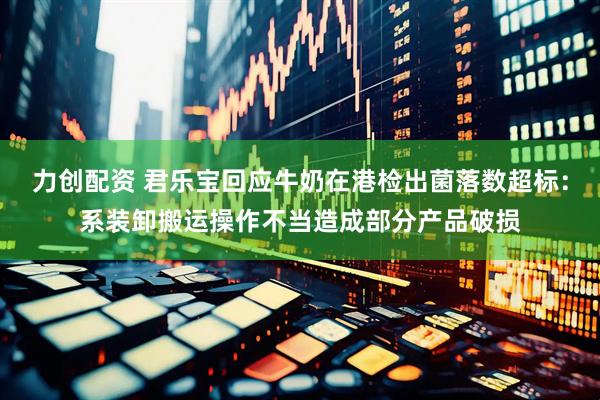 力创配资 君乐宝回应牛奶在港检出菌落数超标：系装卸搬运操作不当造成部分产品破损