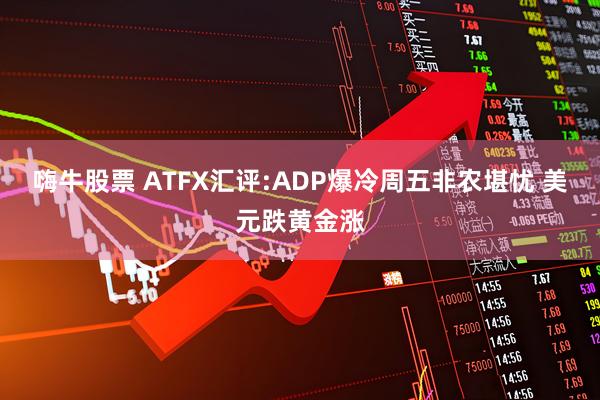 嗨牛股票 ATFX汇评:ADP爆冷周五非农堪忧 美元跌黄金涨