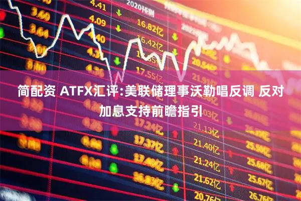 简配资 ATFX汇评:美联储理事沃勒唱反调 反对加息支持前瞻指引