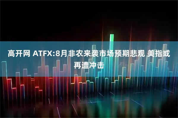 高开网 ATFX:8月非农来袭市场预期悲观 美指或再遭冲击