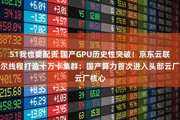 51我也要配资 国产GPU历史性突破！京东云联手摩尔线程打造十万卡集群：国产算力首次进入头部云厂核心