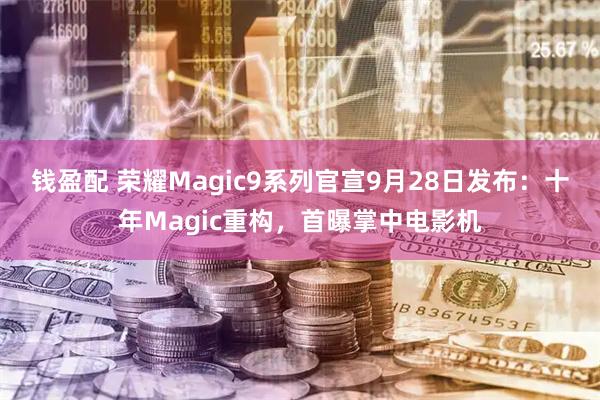钱盈配 荣耀Magic9系列官宣9月28日发布：十年Magic重构，首曝掌中电影机