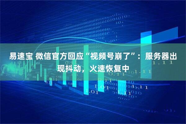 易速宝 微信官方回应“视频号崩了”：服务器出现抖动，火速恢复中