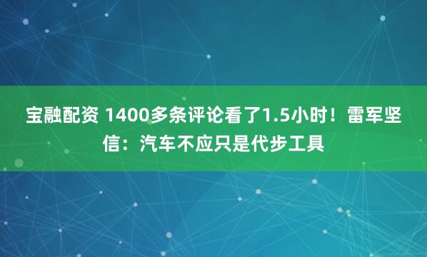 宝融配资 1400多条评论看了1.5小时！雷军坚信：汽车不应只是代步工具